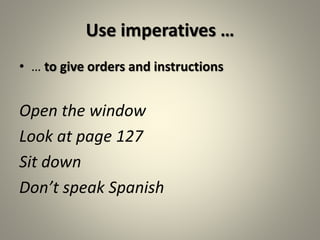Use imperatives …
• … to give orders and instructions
Open the window
Look at page 127
Sit down
Don’t speak Spanish
 