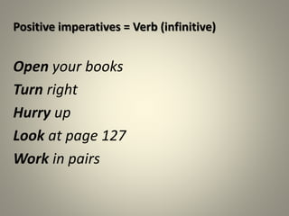 Positive imperatives = Verb (infinitive)
Open your books
Turn right
Hurry up
Look at page 127
Work in pairs
 