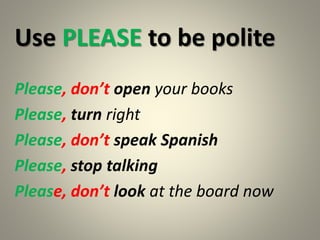 Use PLEASE to be polite
Please, don’t open your books
Please, turn right
Please, don’t speak Spanish
Please, stop talking
Please, don’t look at the board now
 