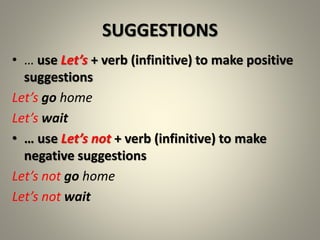 SUGGESTIONS
• … use Let’s + verb (infinitive) to make positive
suggestions
Let’s go home
Let’s wait
• … use Let’s not + verb (infinitive) to make
negative suggestions
Let’s not go home
Let’s not wait
 