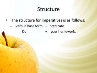 Structure 
• The structure for imperatives is as follows: 
– Verb in base form + predicate 
Do + your homework. 
 