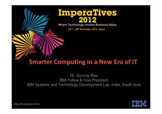 22nd – 24th November 2012, Jaipur




              Smarter Computing in a New Era of IT
                                  Dr. Gururaj Rao
                             IBM Fellow & Vice President
            IBM Systems and Technology Development Lab, India, South Asia



http://bit.ly/Imperatives
 