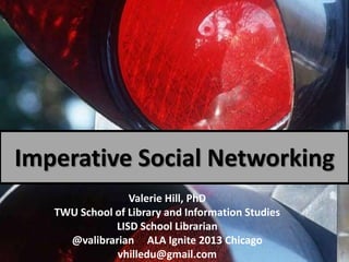 Imperative Social Networking
Valerie Hill, PhD
TWU School of Library and Information Studies
LISD School Librarian
@valibrarian ALA Ignite 2013 Chicago
vhilledu@gmail.com
 