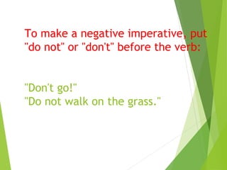 To make a negative imperative, put
"do not" or "don't" before the verb:
"Don't go!"
"Do not walk on the grass."
 