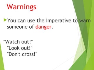 You can use the imperative to warn
someone of danger.
"Watch out!"
"Look out!"
"Don't cross!"
Warnings
 