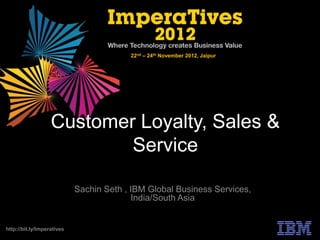22nd – 24th November 2012, Jaipur




                   Customer Loyalty, Sales &
                           Service

                            Sachin Seth , IBM Global Business Services,
                                          India/South Asia


http://bit.ly/Imperatives
 