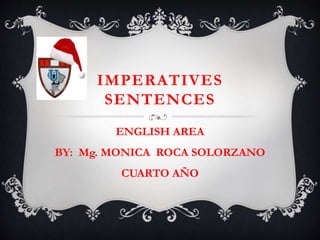 IMPERATIVES
SENTENCES
ENGLISH AREA
BY: Mg. MONICA ROCA SOLORZANO
CUARTO AÑO
 
