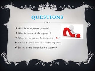 QUESTIONS
 What is an imperative questions?
 What is the use of the imperative?
 When do you can use the imperative + do ?
 What is the other way that use the impeative?
 Do you use the imperative + a vocative ?
 