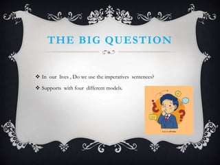 THE BIG QUESTION
 In our lives , Do we use the imperatives sentences?
 Supports with four different models.
 