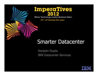 22nd – 24th November 2012, Jaipur




Smarter Datacenter
Sanjeev Gupta
IBM Datacenter Services
 