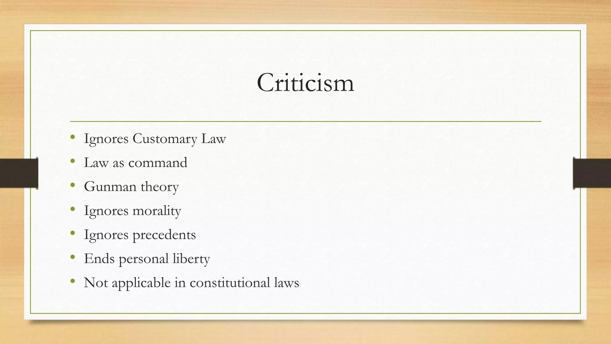 Criticism
• Ignores Customary Law
• Law as command
• Gunman theory
• Ignores morality
• Ignores precedents
• Ends personal liberty
• Not applicable in constitutional laws
 