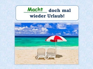 __________ doch mal
wieder Urlaub!
Macht
 