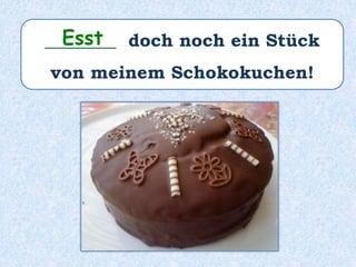 ________ doch noch ein Stück
von meinem Schokokuchen!
Esst
 