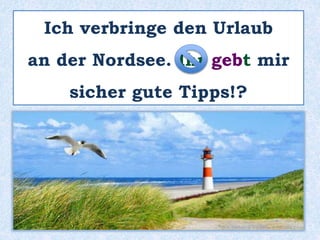Ich verbringe den Urlaub
an der Nordsee. Ihr gebt mir
sicher gute Tipps!?
 