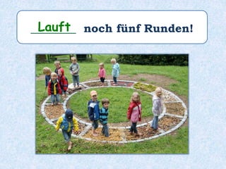 ________ noch fünf Runden!Lauft
 