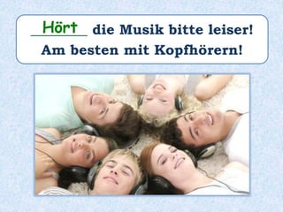 ________ die Musik bitte leiser!
Am besten mit Kopfhörern!
Hört
 