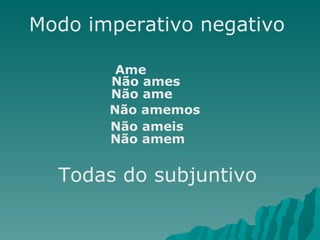 Modo imperativo negativo  Ame Não ames Não ame Não amemos Não ameis Não amem Todas do subjuntivo 