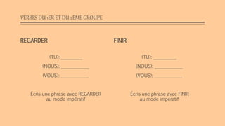 VERBES DU 1ER ET DU 2ÈME GROUPE
REGARDER
(TU): _________
(NOUS): ____________
(VOUS): ____________
Écris une phrase avec REGARDER
au mode impératif
FINIR
(TU): __________
(NOUS): ____________
(VOUS): ____________
Écris une phrase avec FINIR
au mode impératif
 