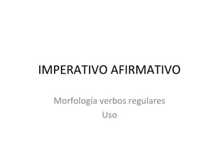 IMPERATIVO AFIRMATIVO

  Morfología verbos regulares
              Uso
 