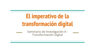 El imperativo de la
transformación digital
Seminario de Investigación II -
Transformación Digital
 