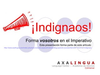 ¡Indignaos! Forma  vosotros  en el   Imperativo Esta presentación forma parte de este artículo: http:// www.axalingua.com / index.php /es/cursos-de- espanol /noticias/blog- spanish - courses / item /267-%C2%A1indignaos 