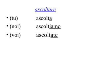 ascoltare
• (tu) ascolta
• (noi) ascoltiamo
• (voi) ascoltate
 