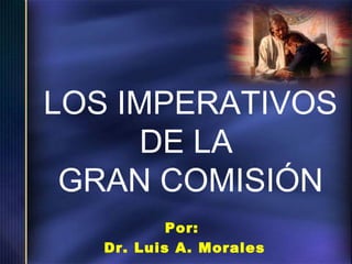 LOS IMPERATIVOS
DE LA
GRAN COMISIÓN
Por:
Dr. Luis A. Morales

 