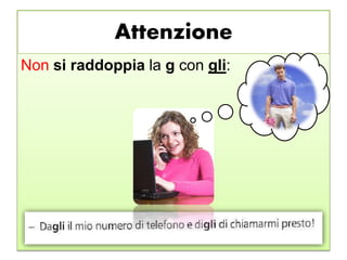 Attenzione
Non si raddoppia la g con gli:
 