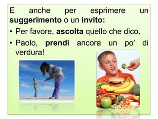 E anche per esprimere un
suggerimento o un invito:
• Per favore, ascolta quello che dico.
• Paolo, prendi ancora un po’ di
verdura!
 