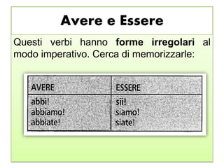 Avere e Essere
Questi verbi hanno forme irregolari al
modo imperativo. Cerca di memorizzarle:
 