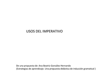 USOS DEL IMPERATIVO

De una propuesta de: Ana Beatriz González Hernando
(Estrategias de aprendizaje. Una propuesta didáctica de inducción gramatical )

 