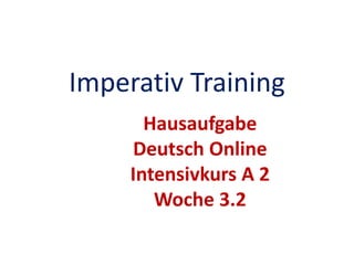Imperativ Training
Hausaufgabe
Deutsch Online
Intensivkurs A 2
Woche 3.2
 