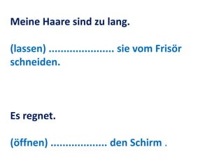 Meine Haare sind zu lang.
(lassen) ...................... sie vom Frisör
schneiden.
Es regnet.
(öffnen) ................... den Schirm .
 