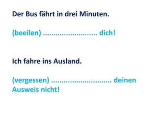 Der Bus fährt in drei Minuten.
(beeilen) .......................... dich!
Ich fahre ins Ausland.
(vergessen) ............................. deinen
Ausweis nicht!
 