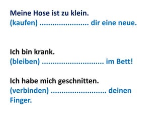 Meine Hose ist zu klein.
(kaufen) ....................... dir eine neue.
Ich bin krank.
(bleiben) ............................. im Bett!
Ich habe mich geschnitten.
(verbinden) .......................... deinen
Finger.
 