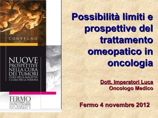 Possibilità limiti e
  prospettive del
     trattamento
   omeopatico in
        oncologia
       Dott. Imperatori Luca
          Oncologo Medico


 Fermo 4 novembre 2012
 
