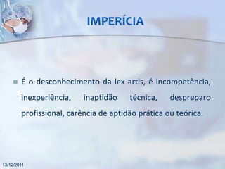 IMPERÍCIA



       É o desconhecimento da lex artis, é incompetência,
        inexperiência,    inaptidão    técnica,    despreparo
        profissional, carência de aptidão prática ou teórica.




13/12/2011
 