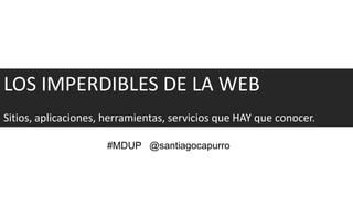 LOS IMPERDIBLES DE LA WEB
Sitios, aplicaciones, herramientas, servicios que HAY que conocer.

                     #MDUP @santiagocapurro
 