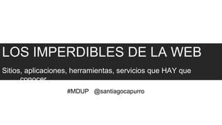 LOS IMPERDIBLES DE LA WEB
Sitios, aplicaciones, herramientas, servicios que HAY que
      conocer.
                   #MDUP @santiagocapurro
 