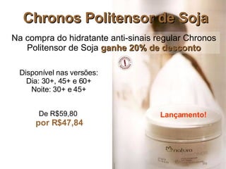 Chronos Politensor de Soja Lançamento! Na compra do hidratante anti-sinais regular Chronos Politensor de Soja  ganhe 20% de desconto Disponível nas versões: Dia: 30+, 45+ e 60+ Noite: 30+ e 45+ De R$59,80   por R$47,84 