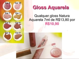 Gloss Aquarela Qualquer gloss Natura Aquarela 7ml de R$13,80 por  R$10,90 Cor 8 Cor 10 Cor 7 Cor 1 Cor 3 Cor 6 Cor 2 Cor 9 