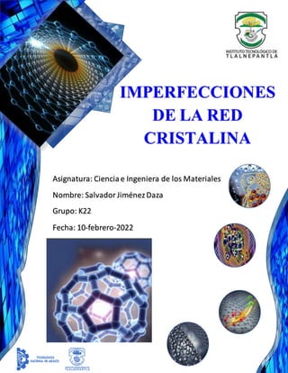 Asignatura: Ciencia e Ingeniera de los Materiales
Nombre: Salvador JiménezDaza
Grupo: K22
Fecha: 10-febrero-2022
IMPERFECCIONES
DE LA RED
CRISTALINA
 