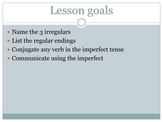 Lesson goals
 Name the 3 irregulars
 List the regular endings
 Conjugate any verb in the imperfect tense
 Communicate ...
