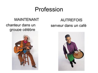 Profession
MAINTENANT
chanteur dans un
groupe célèbre
AUTREFOIS
serveur dans un café