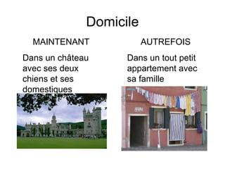Domicile
MAINTENANT
Dans un château
avec ses deux
chiens et ses
domestiques
AUTREFOIS
Dans un tout petit
appartement avec
sa famille