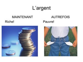 L’argent
MAINTENANT
Riche!
AUTREFOIS
Pauvre!