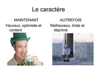 Le caractère
MAINTENANT
Heureux, optimiste et
content
AUTREFOIS
Malheureux, triste et
déprimé