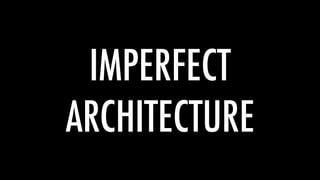 IMPERFECT
ARCHITECTURE
 