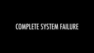 COMPLETE SYSTEM FAILURE
 