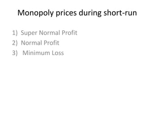 Monopoly prices during short-run 
1) Super Normal Profit 
2) Normal Profit 
3) Minimum Loss 
 